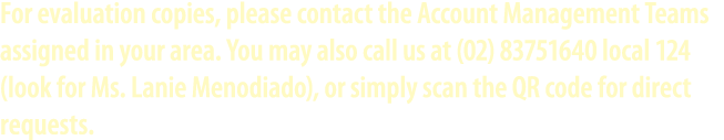 For evaluation copies, please contact the Account Management Teams assigned in your area. You may also call us at (02...