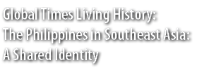 Global Times Living History: The Philippines in Southeast Asia: A Shared Identity